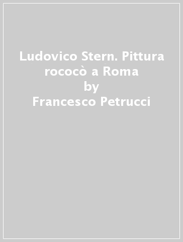 Ludovico Stern. Pittura rococò a Roma - Francesco Petrucci - Duccio K. Marignolin