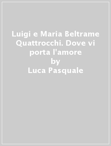Luigi e Maria Beltrame Quattrocchi. Dove vi porta l'amore - Luca Pasquale