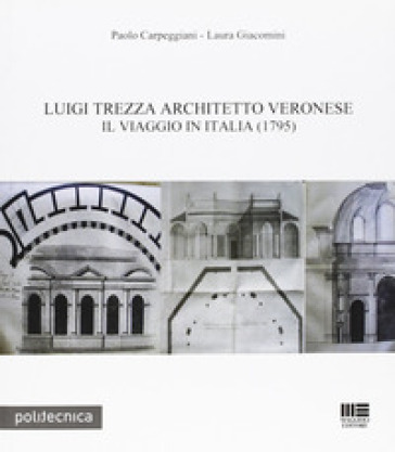 Luigi Trezza architetto veronese. Il viaggio in Italia (1795) - Paolo Carpeggiani - Laura Giacomini