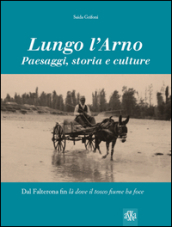 Lungo l Arno. Paesaggi, storia e culture. Dal Falterona, fin là dove il tosco fiume ha foce. Ediz. illustrata