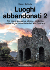 Luoghi abbandonati. 2: Tra paesi fantasma, chiese, castelli e archeologia industriale dell alta Toscana