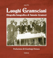 Luoghi gramsciani. Biografia fotografica di Antonio Gramsci. Ediz. illustrata