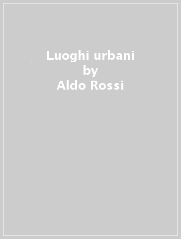 Luoghi urbani - Aldo Rossi - Cecilia Bolognesi