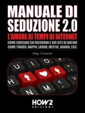 MANUALE DI SEDUZIONE 2.0: L AMORE AI TEMPI DI INTERNET. Come Cuccare su Facebook e sui Siti di Dating come Tinder, Happn, Lovoo, Meetic, Badoo, ecc.