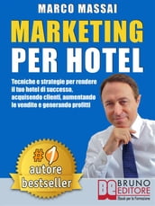 MARKETING PER HOTEL. Tecniche e strategie per rendere il tuo hotel di successo, acquisendo clienti, aumentando le vendite e generando profitti