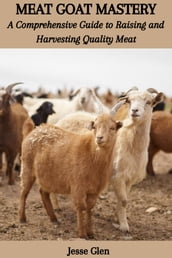 MEAT GOAT MASTERY: A Comprehensive Guide to Raising and Harvesting Quality Meat