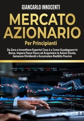 MERCATO AZIONARIO PER PRINCIPIANTI, Da Zero a Investitore Esperto! Cosa è e Come Guadagnare in Borsa. Impara Passo Passo ad acquistare le Azioni Giuste, Generare Dividendi e Accumulare Reddito Passivo.