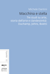 Macchina e stella. Tre studi su arte, storia dell arte e clandestinità: Duchamp, Johns, Boetti. Nuova ediz.