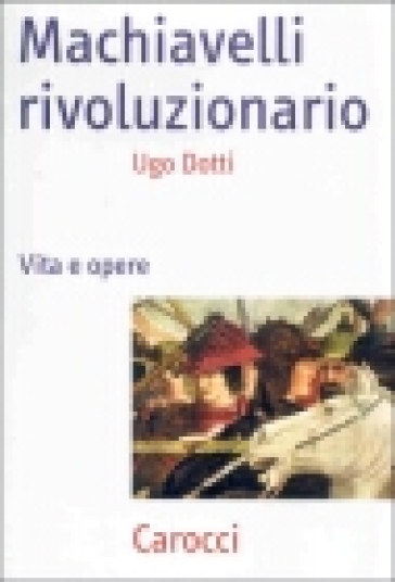 Machiavelli rivoluzionario. Vita e opere - Ugo Dotti