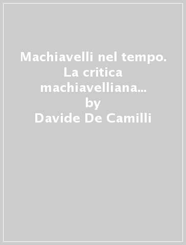Machiavelli nel tempo. La critica machiavelliana dal Cinquecento ad oggi - Davide De Camilli