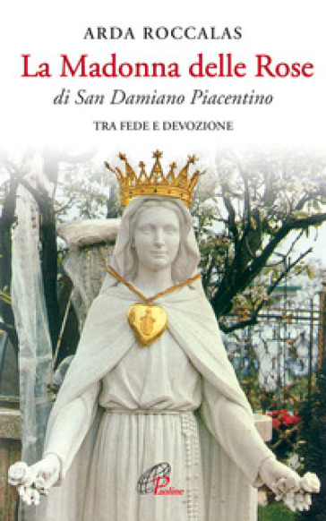 La Madonna delle rose. Di San Damiano Piacentino. Tra fede e devozione. Ediz. illustrata - Arda Roccalas