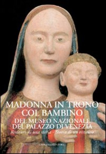 Madonna in trono col Bambino del Museo Nazionale del Palazzo di Venezia. Restauro di una storia. Storia di un restauro. Ediz. illustrata