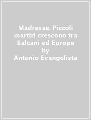 Madrasse. Piccoli martiri crescono tra Balcani ed Europa - Antonio Evangelista