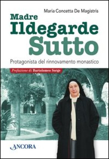 Madre Ildegarde Sutto. Protagonista del rinnovamento monastico - Maria Concetta De Magistris