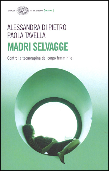 Madri selvagge. Contro la tecnorapina del corpo femminile - Alessandra Di Pietro - Paola Tavella