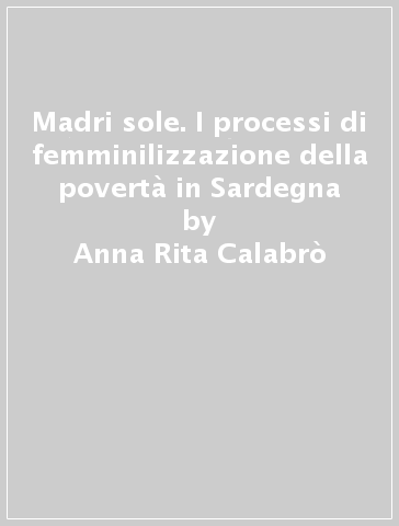 Madri sole. I processi di femminilizzazione della povertà in Sardegna - Anna Rita Calabrò