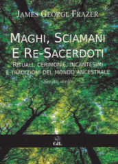 Maghi, sciamani e re-sacerdoti. Rituali, cerimonie, incantesimi e tradizioni del mondo ancestrale