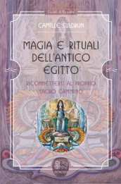 Magia e rituali dell Antico Egitto. Riconnettersi al proprio sacro cammino