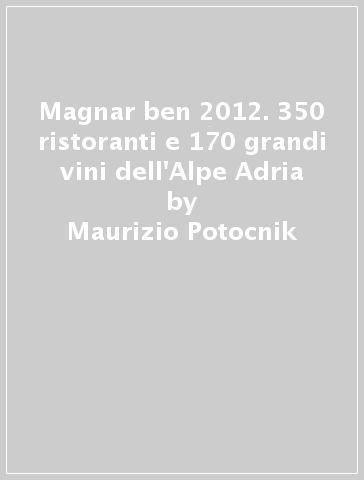 Magnar ben 2012. 350 ristoranti e 170 grandi vini dell'Alpe Adria - Maurizio Potocnik