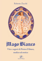 Mago bianco. Vita e segreti di Pietro d Abano, Medico ed eretico