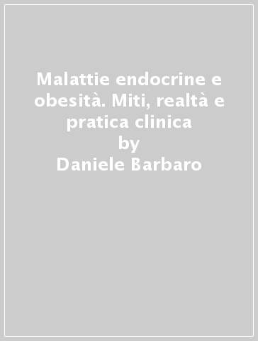 Malattie endocrine e obesità. Miti, realtà e pratica clinica - Daniele Barbaro