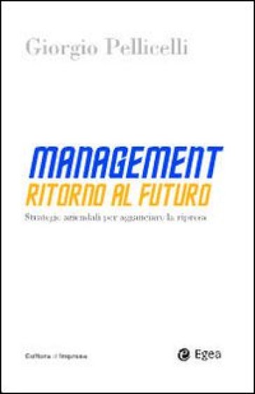 Management. Ritorno al futuro. Strategie aziendali per agganciare la ripresa - Giorgio Pellicelli