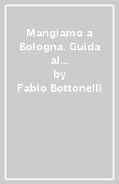 Mangiamo a Bologna. Guida al posto migliore per il piatto che hai voglia di gustare