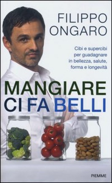 Mangiare ci fa belli. Cibi e supercibi per guadagnare in bellezza, salute, forma e longevità - Filippo Ongaro