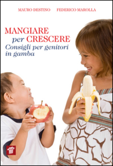 Mangiare per crescere. Consigli per genitori in gamba - Mauro Destino - Federico Marolla