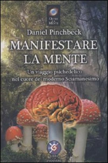 Manifestare la mente. Un viaggio psichedelico nel cuore del moderno sciamanesimo - Daniel Pinchbeck