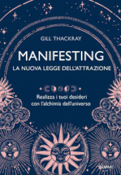 Manifesting. La nuova legge dell attrazione. Realizza i tuoi desideri con l alchimia dell universo