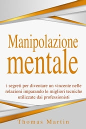 Manipolazione mentale: I segreti per diventare un vincente nelle relazioni imparando le migliori tecniche utilizzate dai professionisti