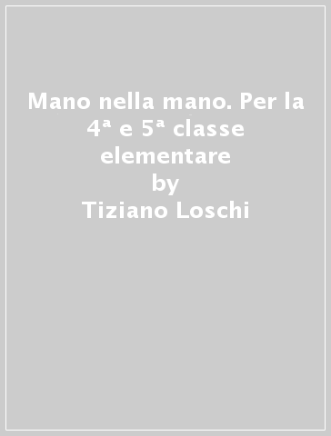 Mano nella mano. Per la 4ª e 5ª classe elementare - Tiziano Loschi - Claudia Bugiolacchi - Antonella Del Monte