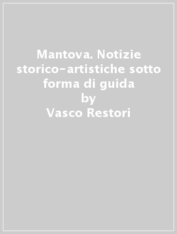 Mantova. Notizie storico-artistiche sotto forma di guida - Vasco Restori