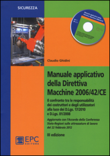 Manuale applicativo della direttiva macchine 2006/42/CE. Il confronto tra le responsabilità dei costruttori e degli utilizzatori alla luce dei D.Lgs. 17/2010 e D.Lgs. 81/2008. Con CD-ROM - Claudio Ghidini