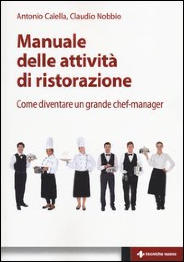 Manuale delle attività di ristorazione. Come diventare un grande chef manager - Antonio Calella - Claudio Nobbio