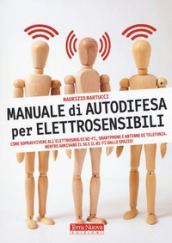 Manuale di autodifesa per elettrosensibili. Come sopravvivere all elettrosmog di wi-fi, smartphone e antenne di telefonia. Mentre arrivano il 5G e il wi-fi dallo spazio!