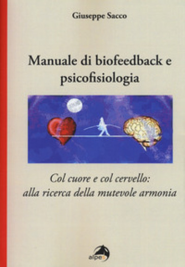 Manuale di biofeedback. Col cuore e col cervello: alla ricerca della mutevole armonia - Giuseppe Sacco