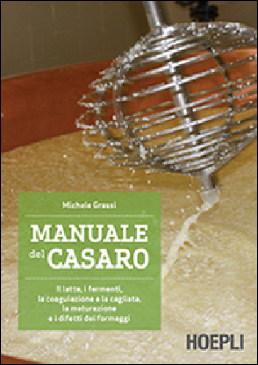 Manuale del casaro. Il latte, i fermenti, la coagulazione e la cagliata, la maturazione e i difetti dei formaggi - Michele Grassi