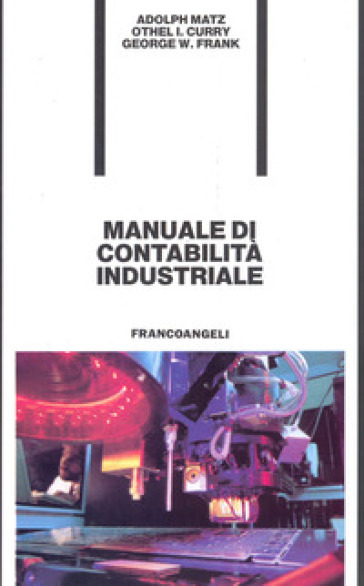 Manuale di contabilità industriale - Adolf Matz - Othel I. Curry - George W. Frank