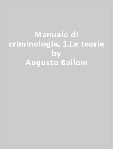 Manuale di criminologia. 1.Le teorie - Augusto Balloni - Roberta Bisi
