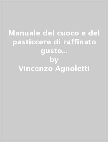 Manuale del cuoco e del pasticcere di raffinato gusto moderno (rist. anast. 1832-34) - Vincenzo Agnoletti