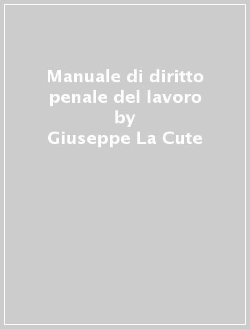 Manuale di diritto penale del lavoro - Giuseppe La Cute