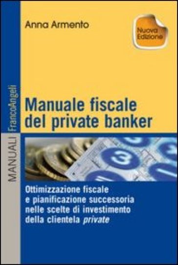 Manuale fiscale del private banker. Ottimizzazione fiscale e pianificazione successoria nelle scelte di investimento della clientela privata - Anna Armento