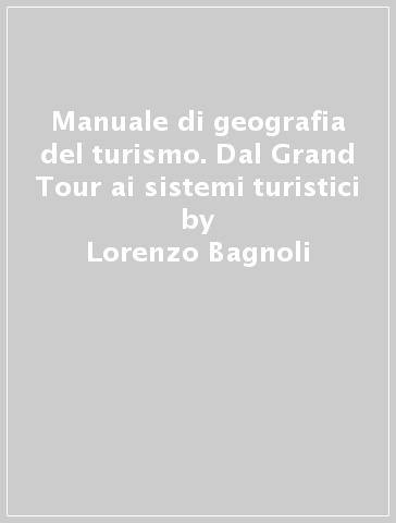 Manuale di geografia del turismo. Dal Grand Tour ai sistemi turistici - Lorenzo Bagnoli