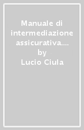 Manuale di intermediazione assicurativa. Guida completa alla preparazione degli esami Ivass 2023