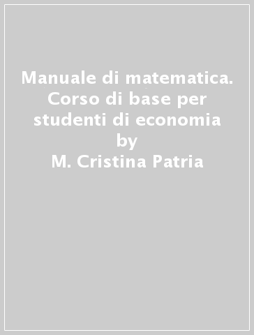 Manuale di matematica. Corso di base per studenti di economia - M. Cristina Patria