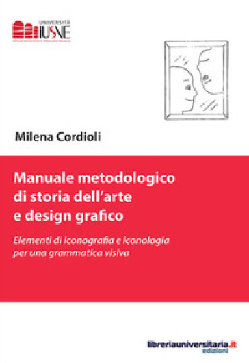 Manuale metodologico di storia dell'arte e design grafico. Elementi di iconografia e iconologia per una grammatica visiva - Milena Cordioli