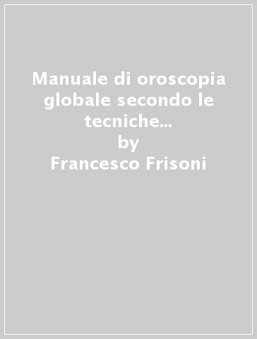 Manuale di oroscopia globale secondo le tecniche astrologiche, chiromantiche e grafologiche - Francesco Frisoni