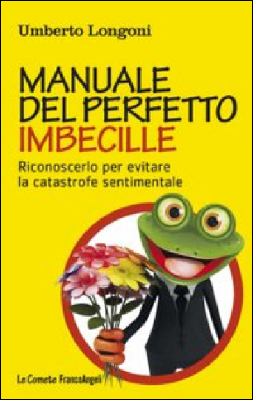 Manuale del perfetto imbecille. Riconoscerlo per evitare la catastrofe sentimentale - Umberto Longoni